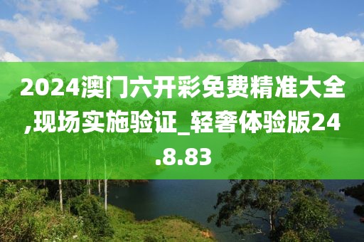 2024澳门六开彩免费精准大全,现场实施验证_轻奢体验版24.8.83