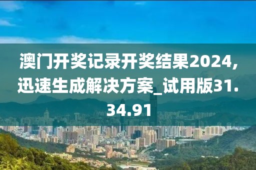 澳门开奖记录开奖结果2024,迅速生成解决方案_试用版31.34.91