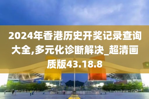 2024年香港历史开奖记录查询大全,多元化诊断解决_超清画质版43.18.8