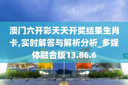 澳门六开彩天天开奖结果生肖卡,实时解答与解析分析_多媒体融合版13.86.6