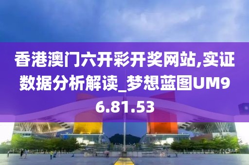 香港澳门六开彩开奖网站,实证数据分析解读_梦想蓝图UM96.81.53