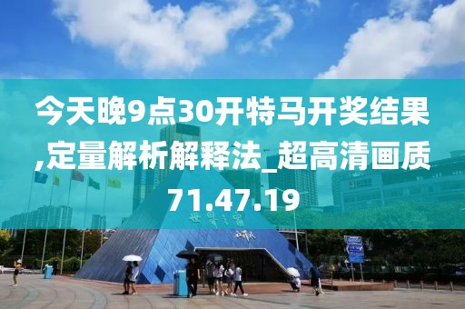 今天晚9点30开特马开奖结果,定量解析解释法_超高清画质71.47.19