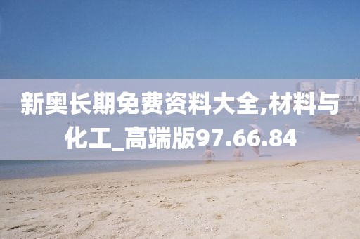 新奥长期免费资料大全,材料与化工_高端版97.66.84