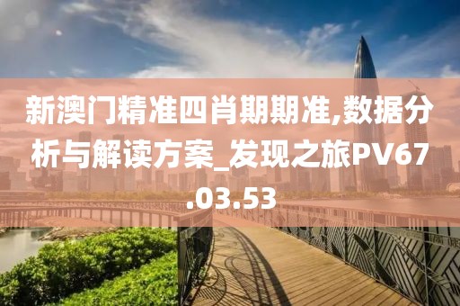 新澳门精准四肖期期准,数据分析与解读方案_发现之旅PV67.03.53