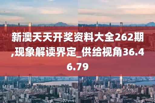 新澳天天开奖资料大全262期,现象解读界定_供给视角36.46.79