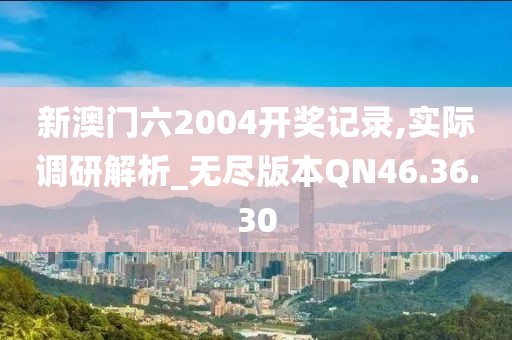 新澳门六2004开奖记录,实际调研解析_无尽版本QN46.36.30