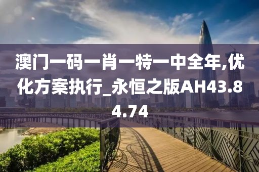 澳门一码一肖一特一中全年,优化方案执行_永恒之版AH43.84.74