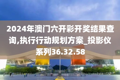 2024年澳门六开彩开奖结果查询,执行行动规划方案_投影仪系列36.32.58