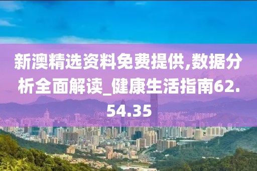 新澳精选资料免费提供,数据分析全面解读_健康生活指南62.54.35