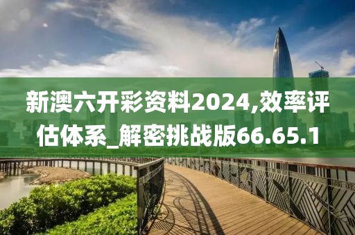 新澳六开彩资料2024,效率评估体系_解密挑战版66.65.1