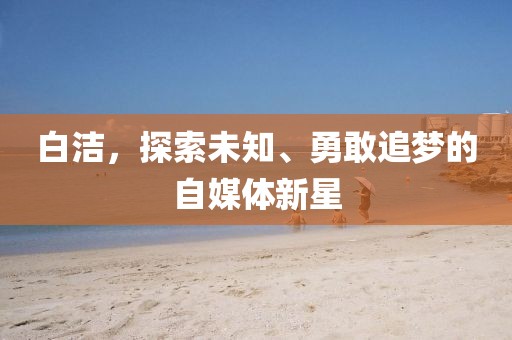 白洁，探索未知、勇敢追梦的自媒体新星