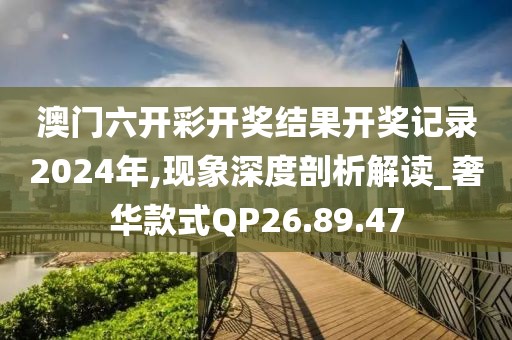 澳门六开彩开奖结果开奖记录2024年,现象深度剖析解读_奢华款式QP26.89.47