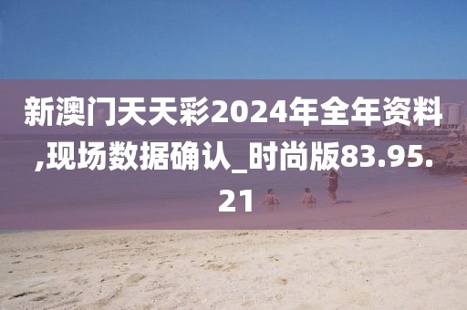 新澳门天天彩2024年全年资料,现场数据确认_时尚版83.95.21