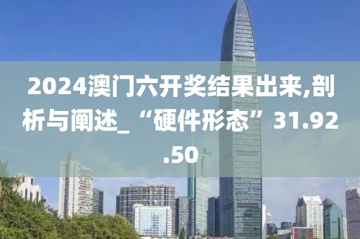2024澳门六开奖结果出来,剖析与阐述_“硬件形态”31.92.50