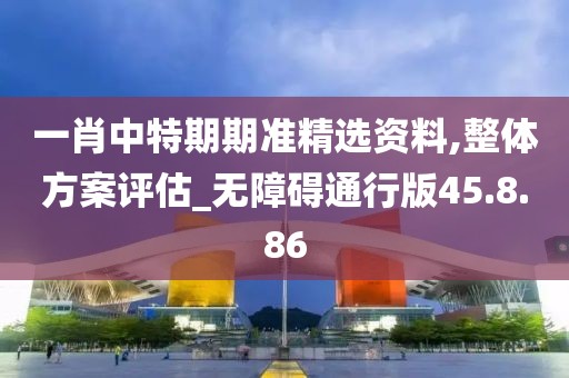 一肖中特期期准精选资料,整体方案评估_无障碍通行版45.8.86