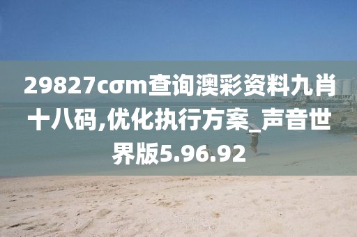 29827cσm查询澳彩资料九肖十八码,优化执行方案_声音世界版5.96.92