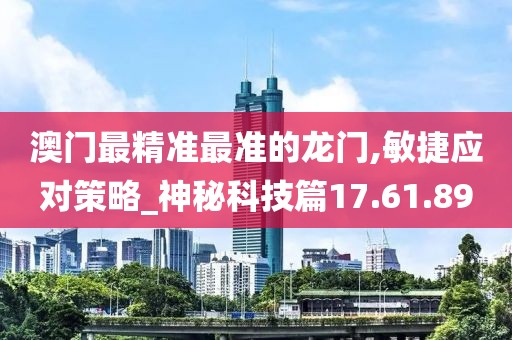 澳门最精准最准的龙门,敏捷应对策略_神秘科技篇17.61.89