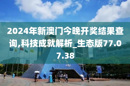 2024年新澳门今晚开奖结果查询,科技成就解析_生态版77.07.38