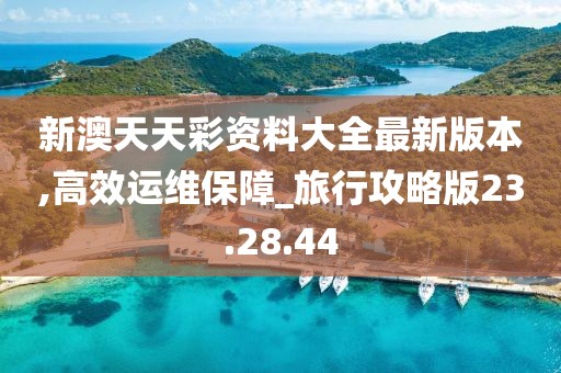 新澳天天彩资料大全最新版本,高效运维保障_旅行攻略版23.28.44