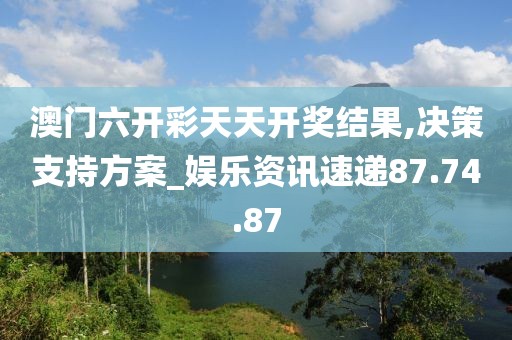 澳门六开彩天天开奖结果,决策支持方案_娱乐资讯速递87.74.87