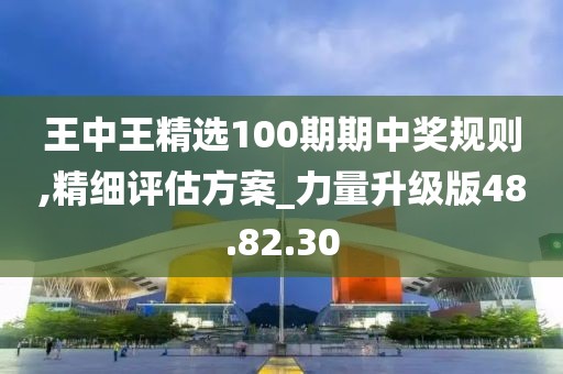 王中王精选100期期中奖规则,精细评估方案_力量升级版48.82.30