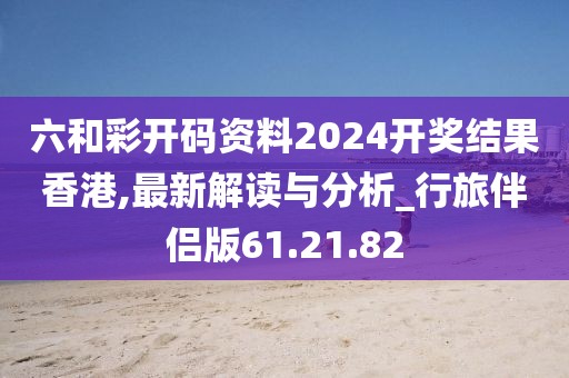 六和彩开码资料2024开奖结果香港,最新解读与分析_行旅伴侣版61.21.82