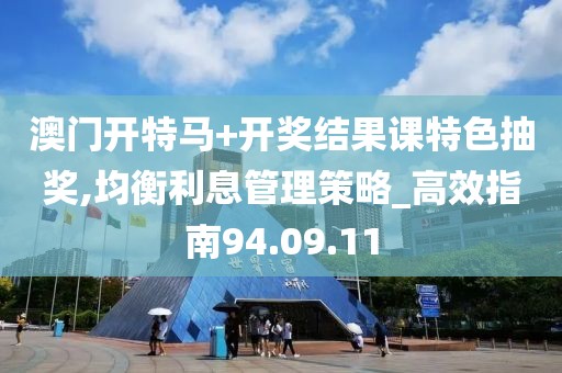 澳门开特马+开奖结果课特色抽奖,均衡利息管理策略_高效指南94.09.11