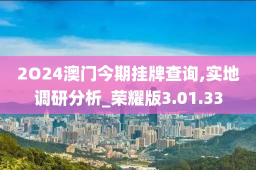 2O24澳门今期挂牌查询,实地调研分析_荣耀版3.01.33