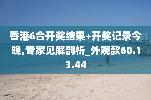 香港6合开奖结果+开奖记录今晚,专家见解剖析_外观款60.13.44