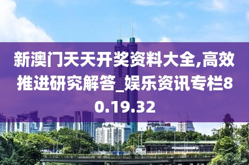 新澳门天天开奖资料大全,高效推进研究解答_娱乐资讯专栏80.19.32
