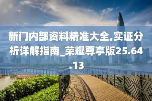 新门内部资料精准大全,实证分析详解指南_荣耀尊享版25.64.13