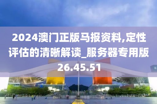 2024澳门正版马报资料,定性评估的清晰解读_服务器专用版26.45.51