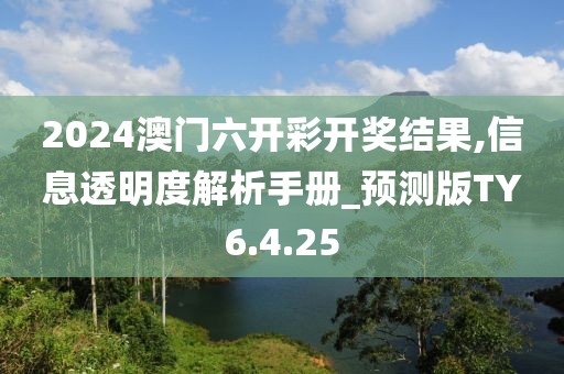 2024澳门六开彩开奖结果,信息透明度解析手册_预测版TY6.4.25