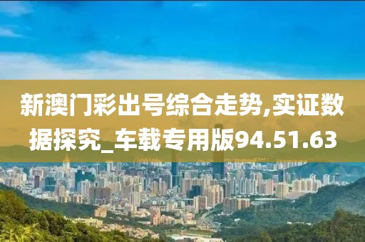 新澳门彩出号综合走势,实证数据探究_车载专用版94.51.63