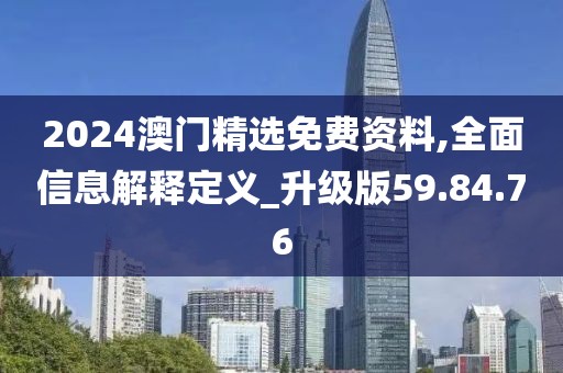 2024澳门精选免费资料,全面信息解释定义_升级版59.84.76