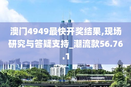 澳门4949最快开奖结果,现场研究与答疑支持_潮流款56.76.1