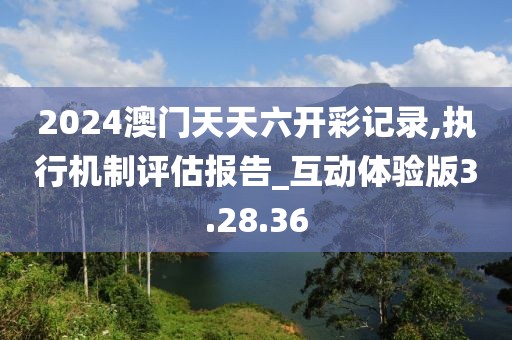 2024澳门天天六开彩记录,执行机制评估报告_互动体验版3.28.36