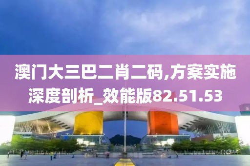 澳门大三巴二肖二码,方案实施深度剖析_效能版82.51.53