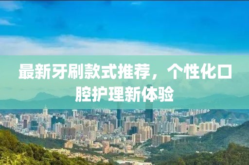 最新牙刷款式推荐，个性化口腔护理新体验