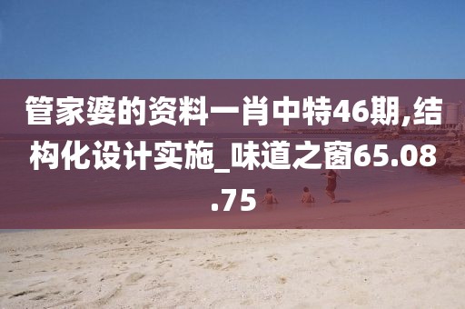 管家婆的资料一肖中特46期,结构化设计实施_味道之窗65.08.75