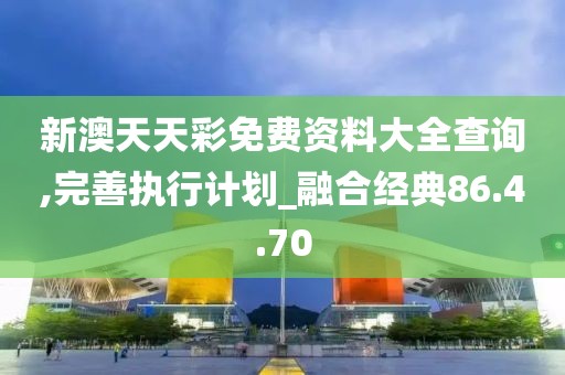 新澳天天彩免费资料大全查询,完善执行计划_融合经典86.4.70