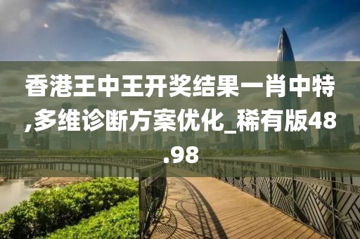 香港王中王开奖结果一肖中特,多维诊断方案优化_稀有版48.98