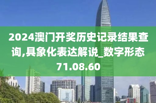 2024澳门开奖历史记录结果查询,具象化表达解说_数字形态71.08.60