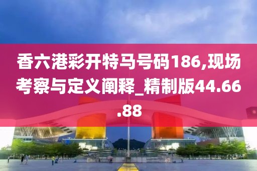 香六港彩开特马号码186,现场考察与定义阐释_精制版44.66.88