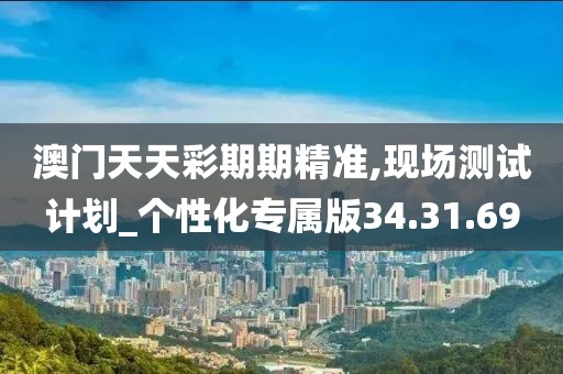 澳门天天彩期期精准,现场测试计划_个性化专属版34.31.69