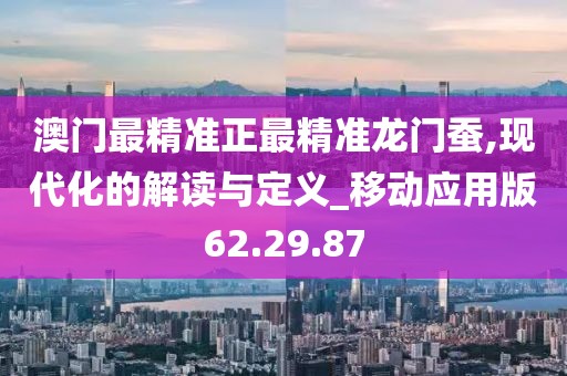澳门最精准正最精准龙门蚕,现代化的解读与定义_移动应用版62.29.87