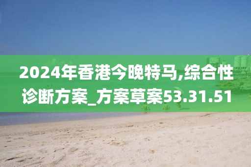 2024年香港今晚特马,综合性诊断方案_方案草案53.31.51