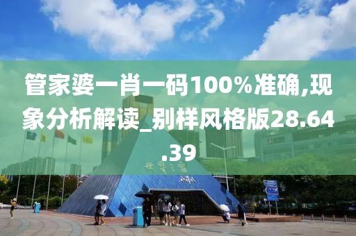 管家婆一肖一码100%准确,现象分析解读_别样风格版28.64.39