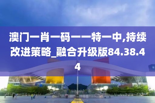 澳门一肖一码一一特一中,持续改进策略_融合升级版84.38.44