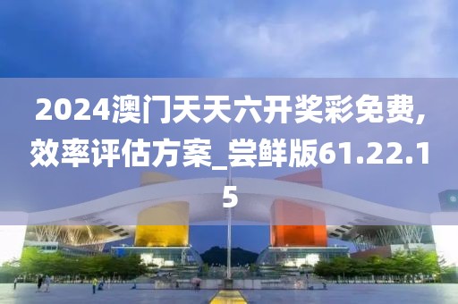 2024澳门天天六开奖彩免费,效率评估方案_尝鲜版61.22.15